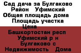 Сад-дача за Булгаково › Район ­ Уфимский › Общая площадь дома ­ 70 › Площадь участка ­ 450 › Цена ­ 400 000 - Башкортостан респ., Уфимский р-н, Булгаково с. Недвижимость » Дома, коттеджи, дачи продажа   